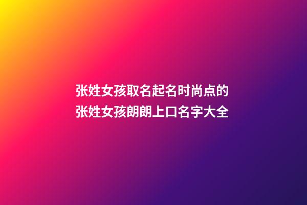 张姓女孩取名起名时尚点的 张姓女孩朗朗上口名字大全